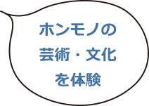 ホンモノの芸術・文化を体験