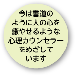 今は書道のように人の心を癒せるような心理カウンセラーをめざしています