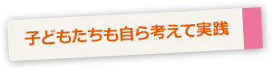 子どもたちも自ら考えて実践