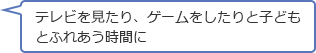 テレビを見たり、ゲームをしたりと子どもとふれあう時間に