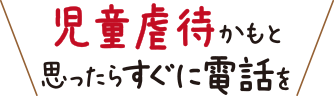 児童虐待かもと思ったらすぐに電話を