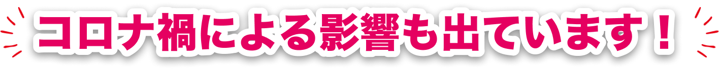 コロナ禍による影響も出ています！