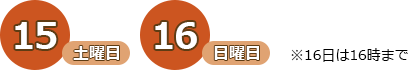 15日（土曜日）、16日（日曜日） ※16日は16時まで