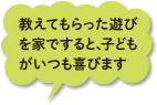 教えてもらった遊びを家ですると、子どもがいつも喜びます