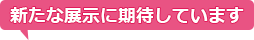 新たな展示に期待しています