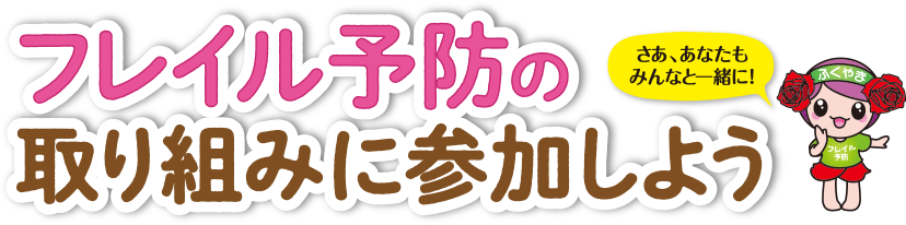 さあ、あなたもみんなと一緒に!フレイル予防の取り組みに参加しよう