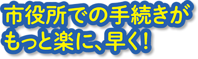 市役所の手続きがもっと楽に、早く!