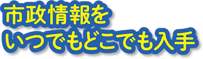 市政情報をいつでもどこでも入手