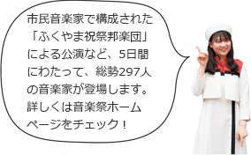 市民音楽家で構成された「ふくやま祝祭邦楽団」による公演など、5日間にわたって、総勢297人の音楽家が登場します。詳しくは音楽祭をチェック！