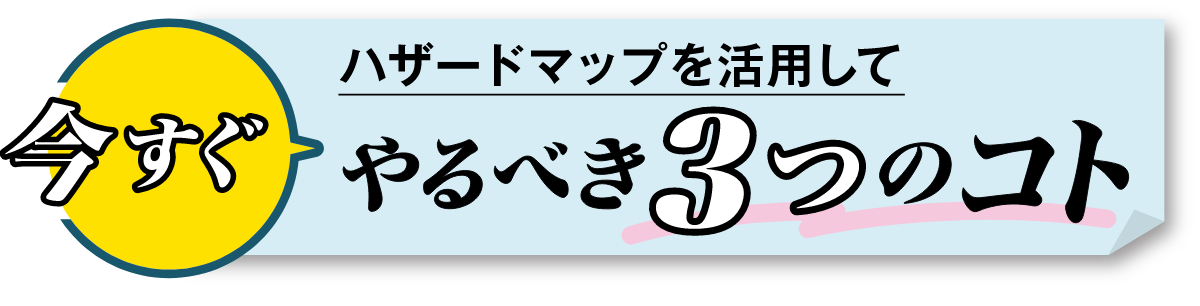 ハザードマップを活用して今すぐやるべき3つのコト