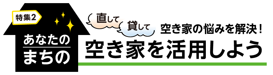 特集2 あなたのまちの 空き家の悩みを解決！空き家を活用しよう