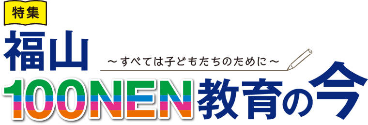 特集 福山100NEN教育の今 すべては子どもたちのために