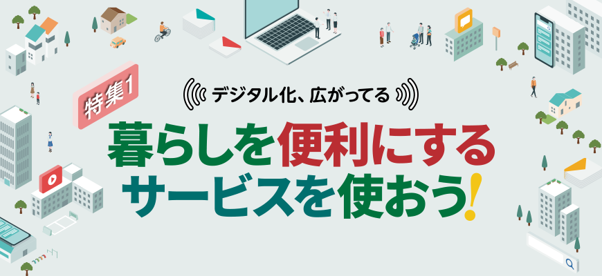 特集1　デジタル化、広がってる　暮らしを便利にするサービスを使おう！