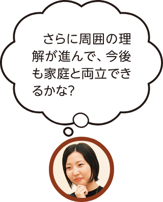 さらに周囲の理解が進んで、今後の家庭と両立できるかな?