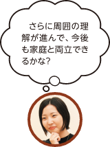 さらに周囲の理解が進んで、今後の家庭と両立できるかな？