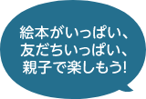 絵本がいっぱい、友だちいっぱい、親子で楽しもう！