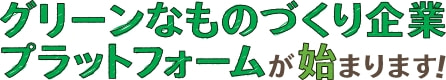 グリーンなものづくり企業 プラットフォームが始まります！