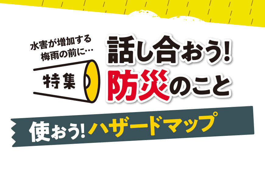 特集 話し合おう！防災のこと 使おう！ハザードマップ