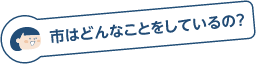 市はどんなことをしているの？