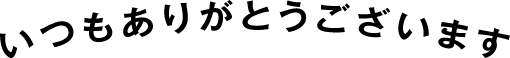 いつもありがとうございます