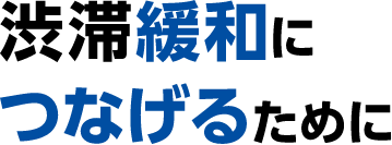 渋滞緩和につなげるために