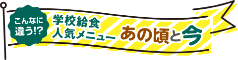 こんなに違う！？学校給食人気メニューあの頃と今