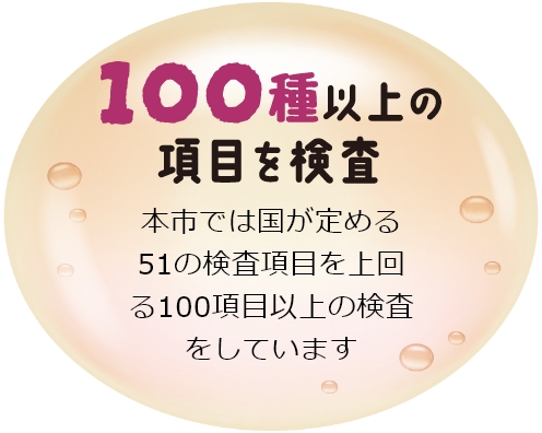 本市では国が定める51の検査項目を上回る100項目以上の検査をしています