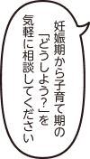 妊娠期から子育て期の「どうしよう？」を気軽に相談してください
