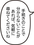 手続きのことで分からないことがあれば、気軽に尋ねてくださいね