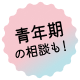 青年期の相談も！