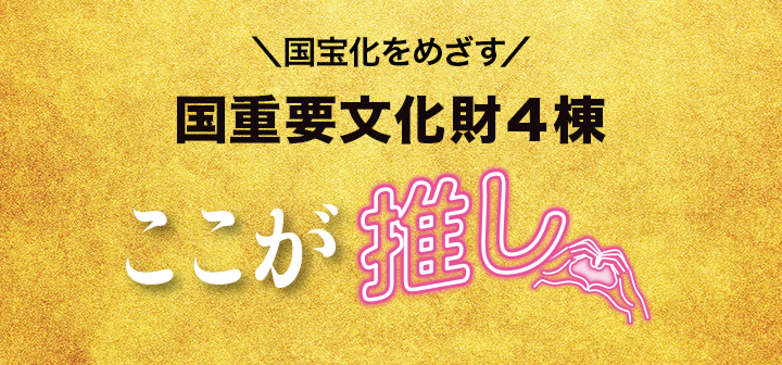 ＼国宝化をめざす／国重要文化財4棟ここが推し
