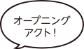 オープニングアクト！