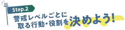 Step2：警戒レベルごとに取る行動・役割を決めよう！