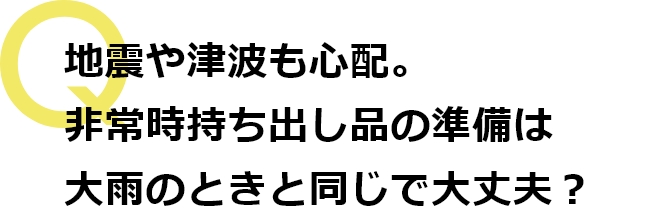 非常時持ち出し品の準備は大雨のときと同じで大丈夫？