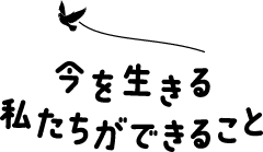 今を生きる私たちができること