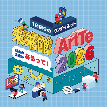 1日限りのワンダーパレット　未来館ArtTe 2026　福山の未来があるって！