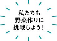 「私たちも野菜作りに挑戦しよう！」