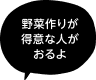 「野菜作りが得意な人がおるよ」