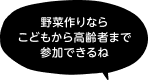 「野菜作りならこどもから高齢者まで参加できるね」