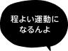 「程よい運動になるんよ」