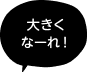 「大きくなーれ！」