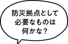 防災拠点として必要なものは何かな？
