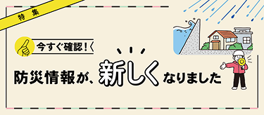 今すぐ確認！防災情報が、新しくなりました