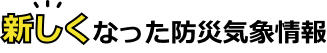新しくなった防災気象情報