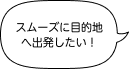 「スムーズに目的地に出発したい！」