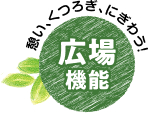 憩い、くつろぎ、にぎわう！広場機能