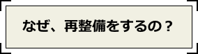 なぜ再整備するの？