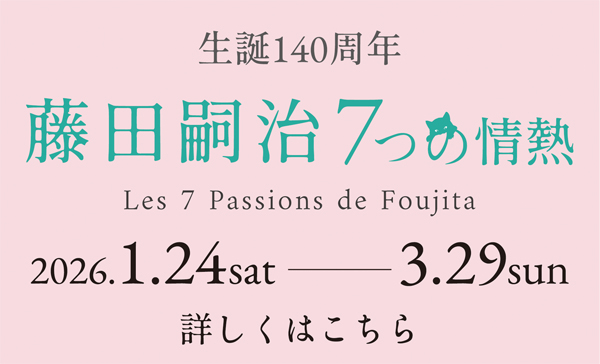 特別展「生誕140周年　藤田嗣治　7つの情熱」
