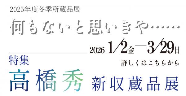冬季所蔵品展「何もないと思いきや……／特集 高橋秀新収蔵品展」
