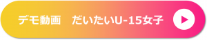 デモ動画 だいたいアンダー15女子
